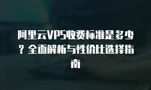 阿里云VPS收费标准是多少？全面解析与性价比选择指南