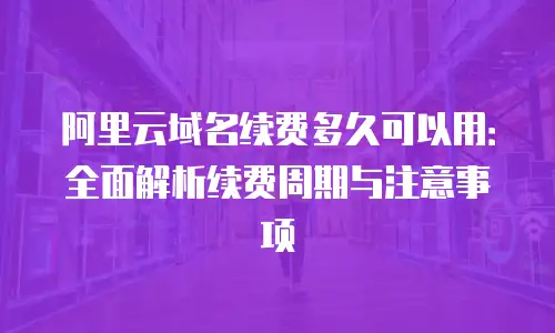阿里云域名续费多久可以用：全面解析续费周期与注意事项
