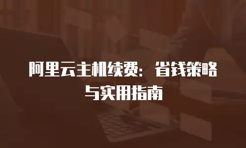 阿里云主机续费：省钱策略与实用指南