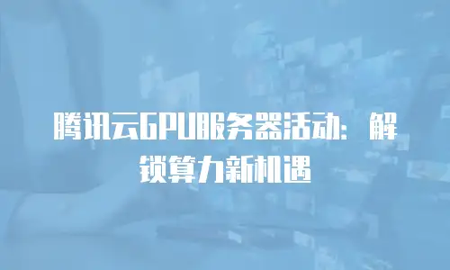 腾讯云GPU服务器活动：解锁算力新机遇