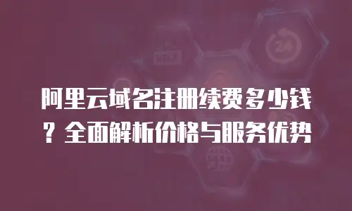 阿里云域名注册续费多少钱？全面解析价格与服务优势