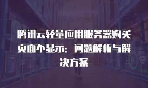 腾讯云轻量应用服务器购买页面不显示：问题解析与解决方案