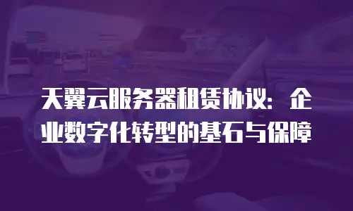 天翼云服务器租赁协议：企业数字化转型的基石与保障