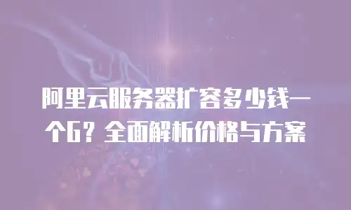 阿里云服务器扩容多少钱一个G？全面解析价格与方案