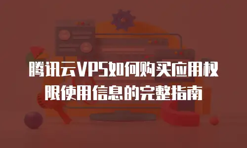 腾讯云VPS如何购买应用权限使用信息的完整指南