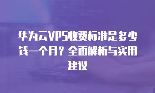 华为云VPS收费标准是多少钱一个月？全面解析与实用建议