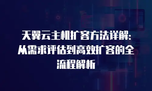 天翼云主机扩容方法详解：从需求评估到高效扩容的全流程解析