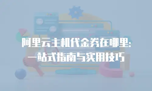 阿里云主机代金券在哪里：一站式指南与实用技巧