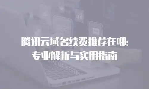 腾讯云域名续费推荐在哪：专业解析与实用指南