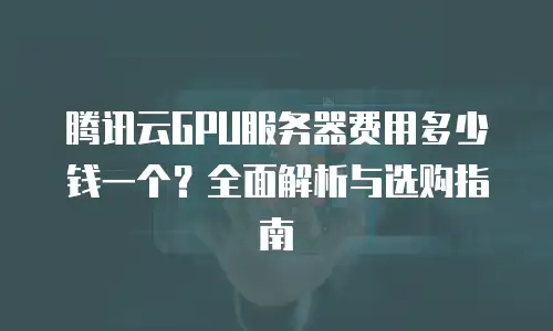 腾讯云GPU服务器费用多少钱一个？全面解析与选购指南