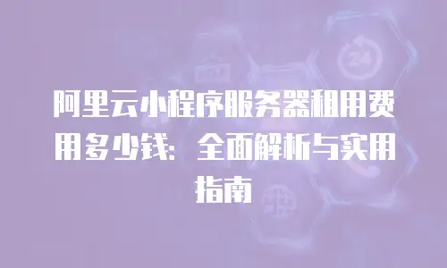 阿里云小程序服务器租用费用多少钱：全面解析与实用指南