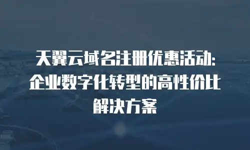 天翼云域名注册优惠活动：企业数字化转型的高性价比解决方案