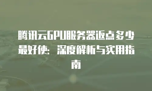 腾讯云GPU服务器返点多少最好使：深度解析与实用指南
