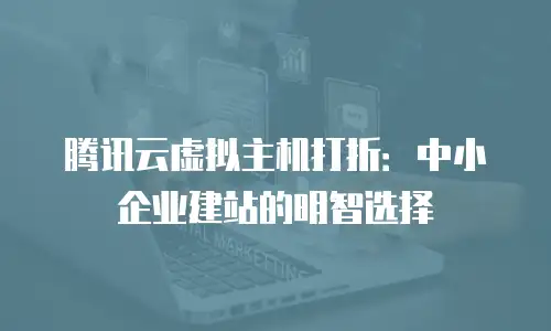 腾讯云虚拟主机打折：中小企业建站的明智选择