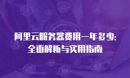 阿里云服务器费用一年多少：全面解析与实用指南