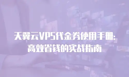 天翼云VPS代金券使用手册：高效省钱的实战指南