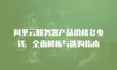 阿里云服务器产品价格多少钱：全面解析与选购指南