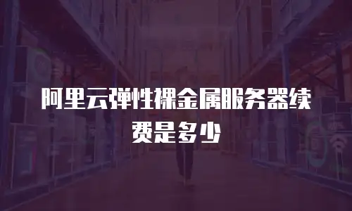 阿里云弹性裸金属服务器续费是多少