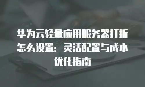 华为云轻量应用服务器打折怎么设置：灵活配置与成本优化指南