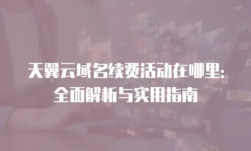 天翼云域名续费活动在哪里：全面解析与实用指南