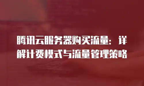 腾讯云服务器购买流量：详解计费模式与流量管理策略