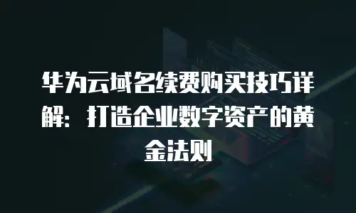 华为云域名续费购买技巧详解：打造企业数字资产的黄金法则