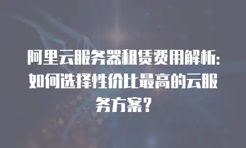 阿里云服务器租赁费用解析：如何选择性价比最高的云服务方案？