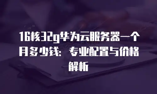 16核32g华为云服务器一个月多少钱：专业配置与价格解析