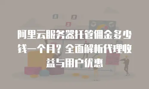 阿里云服务器托管佣金多少钱一个月？全面解析代理收益与用户优惠