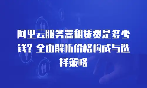 阿里云服务器租赁费是多少钱？全面解析价格构成与选择策略