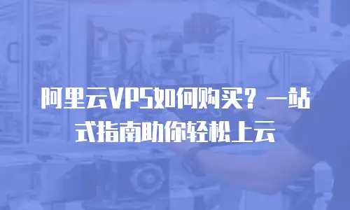 阿里云VPS如何购买？一站式指南助你轻松上云