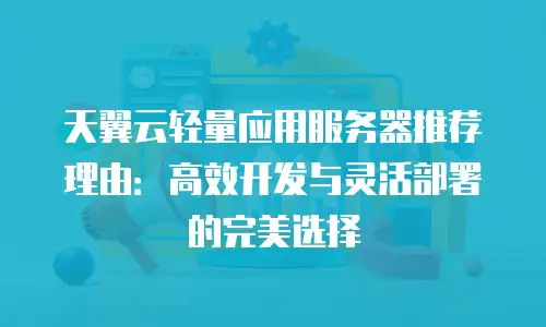 天翼云轻量应用服务器推荐理由：高效开发与灵活部署的完美选择