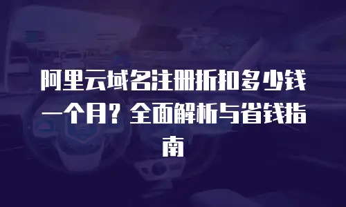 阿里云域名注册折扣多少钱一个月？全面解析与省钱指南