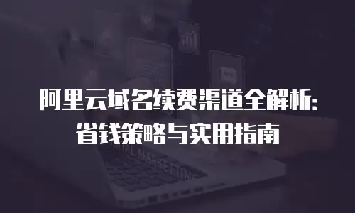 阿里云域名续费渠道全解析：省钱策略与实用指南