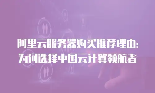 阿里云服务器购买推荐理由：为何选择中国云计算领航者