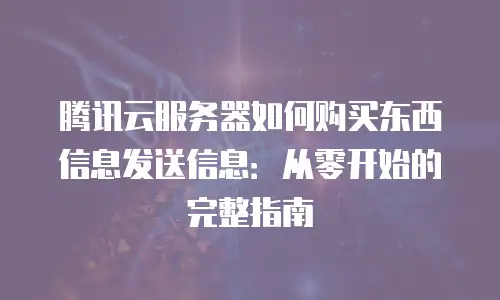 腾讯云服务器如何购买东西信息发送信息：从零开始的完整指南