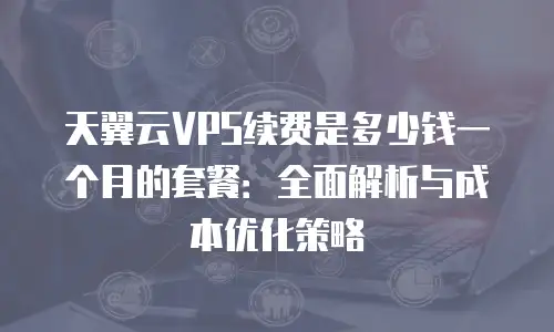 天翼云VPS续费是多少钱一个月的套餐：全面解析与成本优化策略
