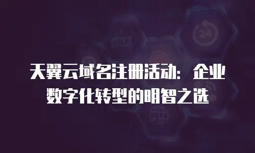 天翼云域名注册活动：企业数字化转型的明智之选