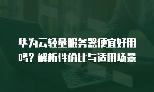 华为云轻量服务器便宜好用吗？解析性价比与适用场景