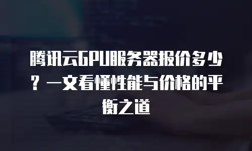 腾讯云GPU服务器报价多少？一文看懂性能与价格的平衡之道