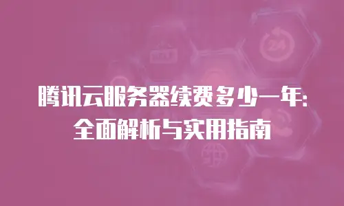 腾讯云服务器续费多少一年：全面解析与实用指南
