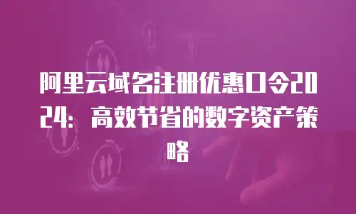 阿里云域名注册优惠口令2024：高效节省的数字资产策略