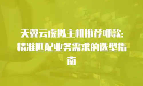 天翼云虚拟主机推荐哪款：精准匹配业务需求的选型指南