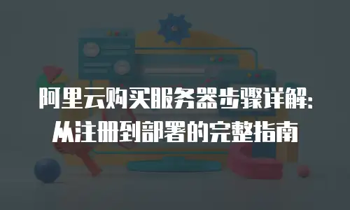 阿里云购买服务器步骤详解：从注册到部署的完整指南
