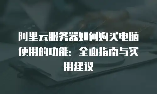阿里云服务器如何购买电脑使用的功能：全面指南与实用建议