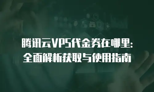 腾讯云VPS代金券在哪里：全面解析获取与使用指南