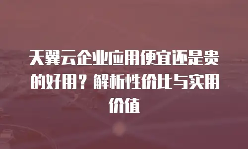 天翼云企业应用便宜还是贵的好用？解析性价比与实用价值
