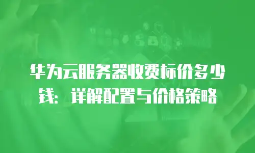 华为云服务器收费标价多少钱：详解配置与价格策略