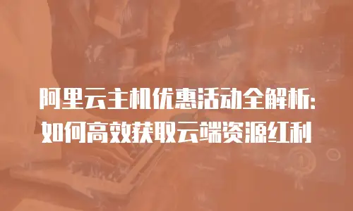 阿里云主机优惠活动全解析：如何高效获取云端资源红利