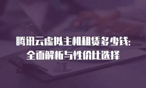 腾讯云虚拟主机租赁多少钱：全面解析与性价比选择